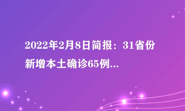 2022年2月8日简报：31省份新增本土确诊65例广西64例；欧洲多国为疫情“松绑”，默认疫情结束