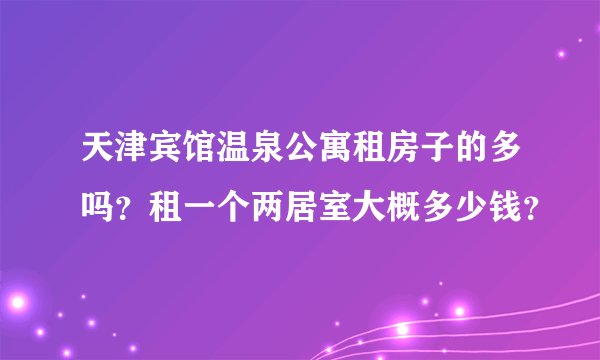 天津宾馆温泉公寓租房子的多吗？租一个两居室大概多少钱？