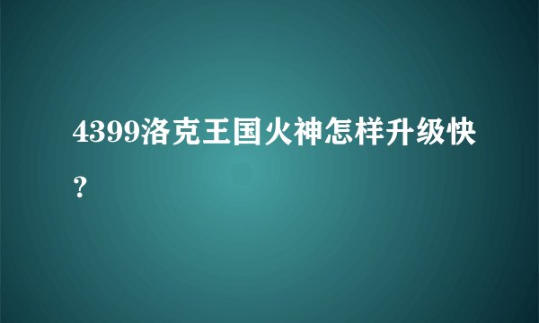 4399洛克王国火神怎样升级快？