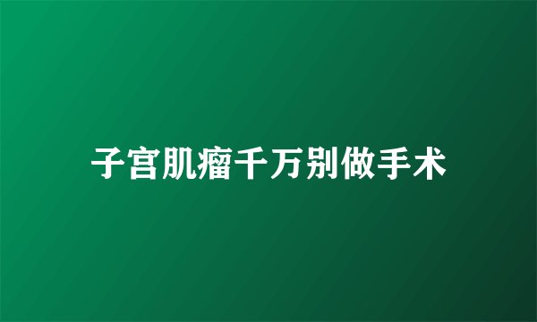 子宫肌瘤千万别做手术