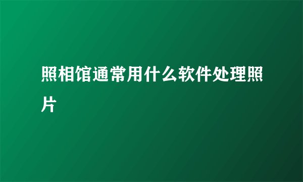 照相馆通常用什么软件处理照片