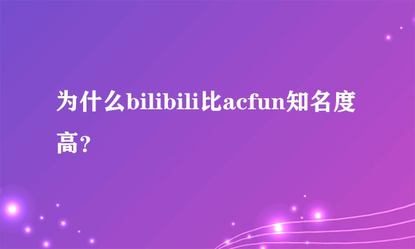 为什么bilibili比acfun知名度高？