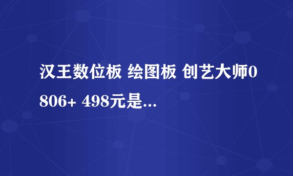 汉王数位板 绘图板 创艺大师0806+ 498元是否可信？？？