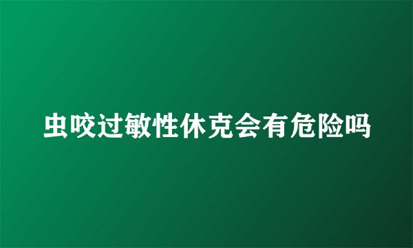 虫咬过敏性休克会有危险吗