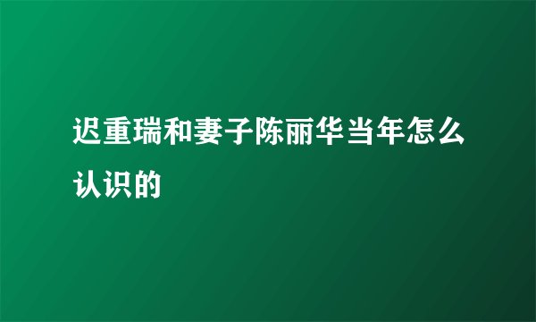 迟重瑞和妻子陈丽华当年怎么认识的