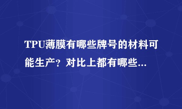 TPU薄膜有哪些牌号的材料可能生产？对比上都有哪些特点和缺点？？