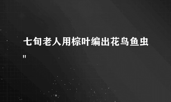 七旬老人用棕叶编出花鸟鱼虫