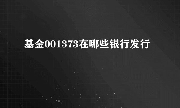 基金001373在哪些银行发行
