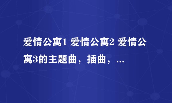 爱情公寓1 爱情公寓2 爱情公寓3的主题曲，插曲，结尾曲分别是什么？？？