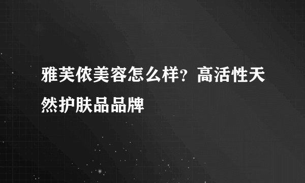 雅芙侬美容怎么样？高活性天然护肤品品牌