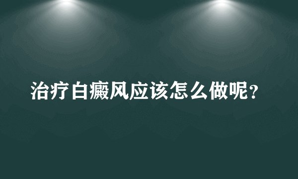治疗白癜风应该怎么做呢？