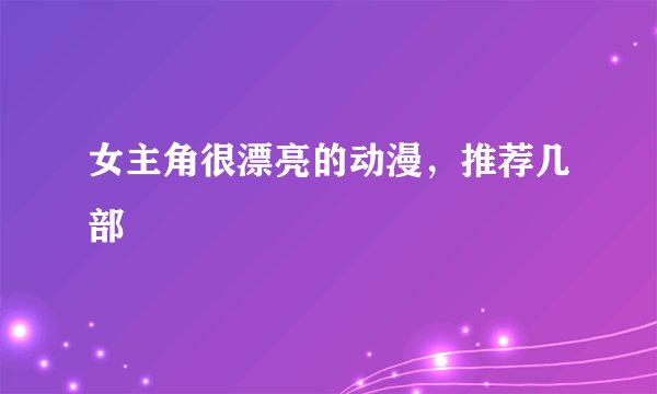 女主角很漂亮的动漫,推荐几部