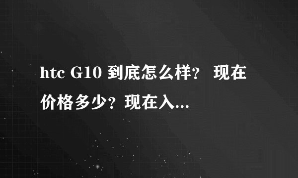 htc G10 到底怎么样？ 现在价格多少？现在入手值吗？