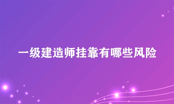 一级建造师挂靠有哪些风险