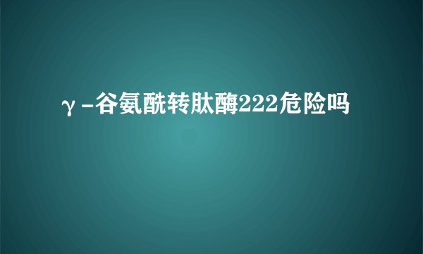 γ-谷氨酰转肽酶222危险吗