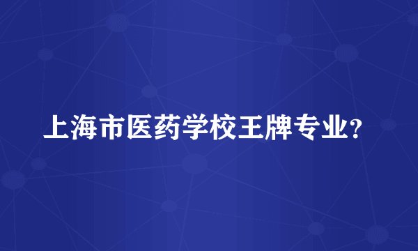 上海市医药学校王牌专业？