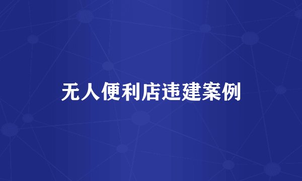 无人便利店违建案例