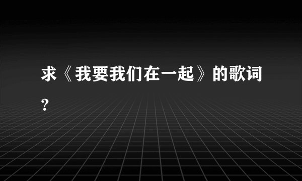 求《我要我们在一起》的歌词?