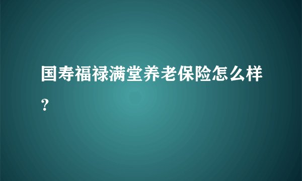 国寿福禄满堂养老保险怎么样?