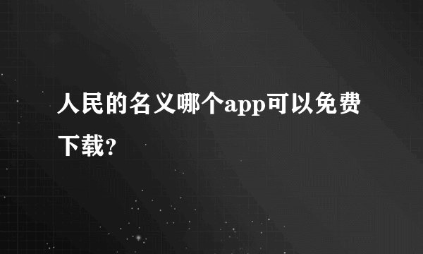 人民的名义哪个app可以免费下载？