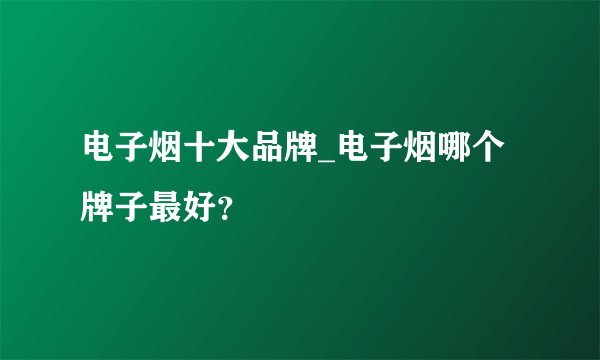 电子烟十大品牌_电子烟哪个牌子最好？