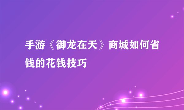 手游《御龙在天》商城如何省钱的花钱技巧