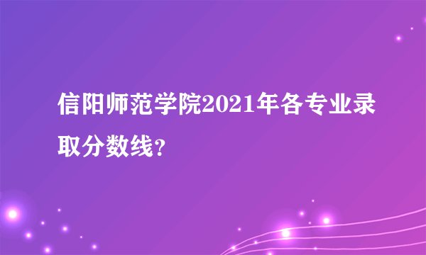 信阳师范学院2021年各专业录取分数线？