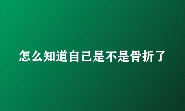 怎么知道自己是不是骨折了