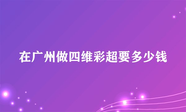 在广州做四维彩超要多少钱