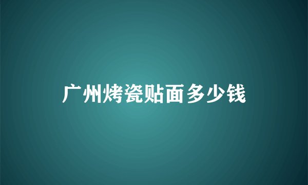 广州烤瓷贴面多少钱
