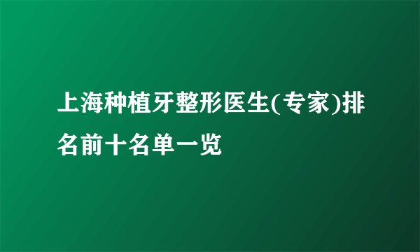 上海种植牙整形医生(专家)排名前十名单一览