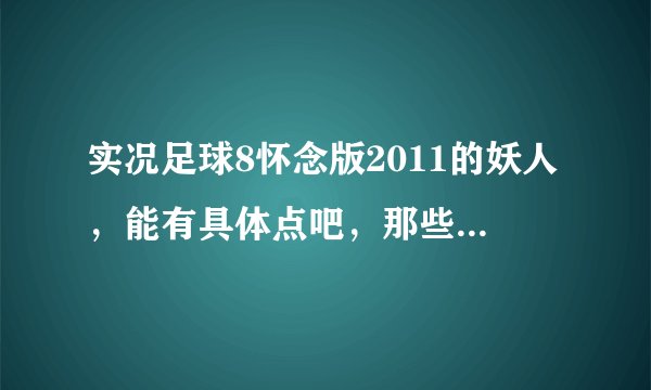 实况足球8怀念版2011的妖人，能有具体点吧，那些妖人的俱乐部和国家等