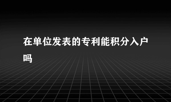 在单位发表的专利能积分入户吗