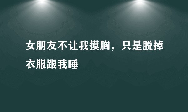 女朋友不让我摸胸，只是脱掉衣服跟我睡