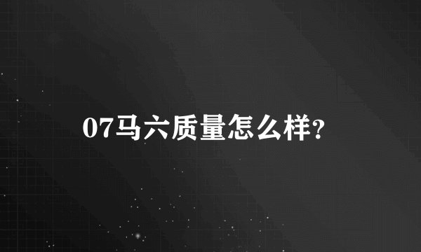 07马六质量怎么样？