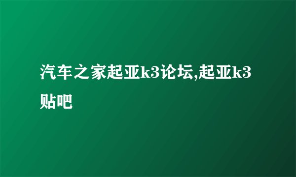 汽车之家起亚k3论坛,起亚k3贴吧