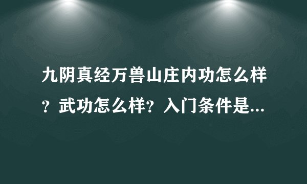 九阴真经万兽山庄内功怎么样？武功怎么样？入门条件是什么？内功和武功最好附张图
