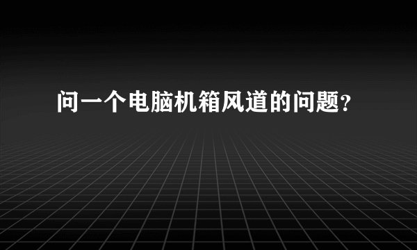 问一个电脑机箱风道的问题？