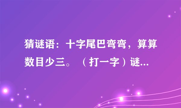 猜谜语：十字尾巴弯弯，算算数目少三。 （打一字）谜底是什么？