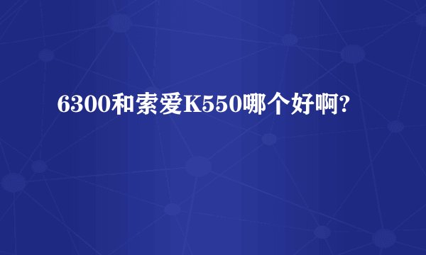 6300和索爱K550哪个好啊?