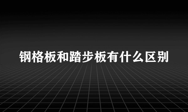 钢格板和踏步板有什么区别