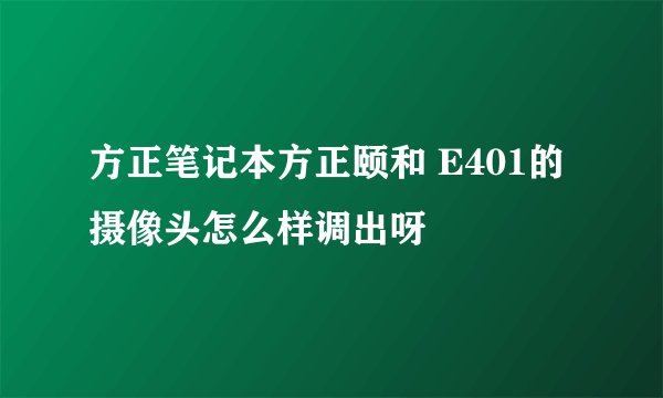 方正笔记本方正颐和 E401的摄像头怎么样调出呀