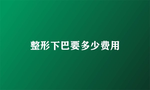 整形下巴要多少费用