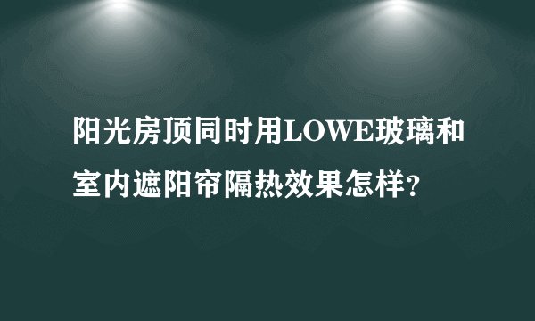 阳光房顶同时用LOWE玻璃和室内遮阳帘隔热效果怎样?