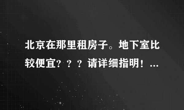 北京在那里租房子。地下室比较便宜？？？请详细指明！谢谢！！！！！