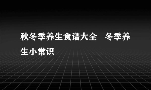 秋冬季养生食谱大全   冬季养生小常识