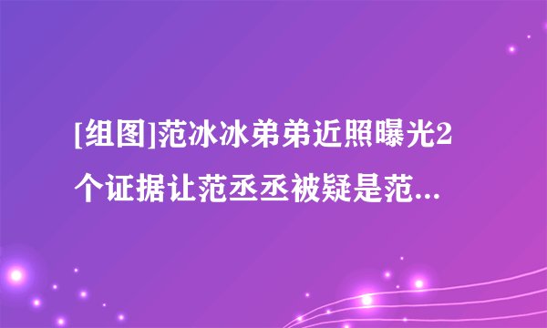 [组图]范冰冰弟弟近照曝光2个证据让范丞丞被疑是范冰冰私生子
