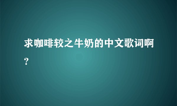求咖啡较之牛奶的中文歌词啊？