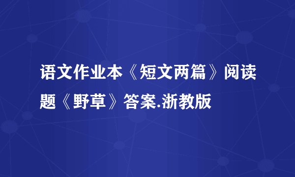 语文作业本《短文两篇》阅读题《野草》答案.浙教版