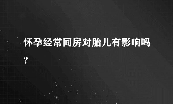 怀孕经常同房对胎儿有影响吗？